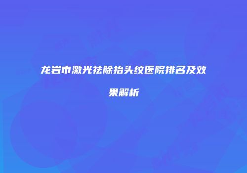 龙岩市激光祛除抬头纹医院排名及效果解析