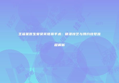 王福星医生爱贝芙隆鼻手术：精湛技艺与预约挂号流程解析