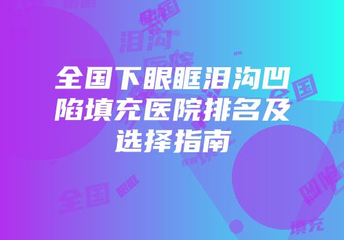 全国下眼眶泪沟凹陷填充医院排名及选择指南