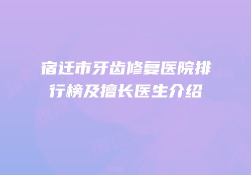 宿迁市牙齿修复医院排行榜及擅长医生介绍