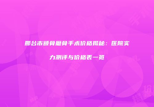 邢台市额骨磨骨手术价格揭秘：医院实力测评与价格表一览