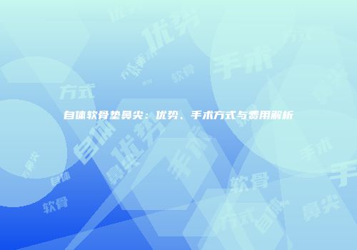 自体软骨垫鼻尖：优势、手术方式与费用解析