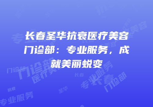 长春圣华抗衰医疗美容门诊部：专业服务，成就美丽蜕变