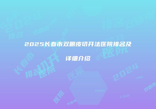 2025长春市双眼皮切开法医院排名及详细介绍