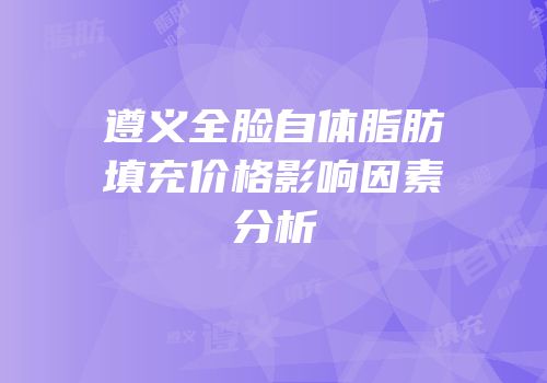 遵义全脸自体脂肪填充价格影响因素分析