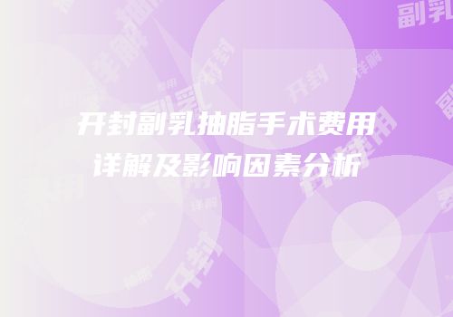开封副乳抽脂手术费用详解及影响因素分析