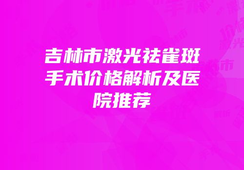 吉林市激光祛雀斑手术价格解析及医院推荐