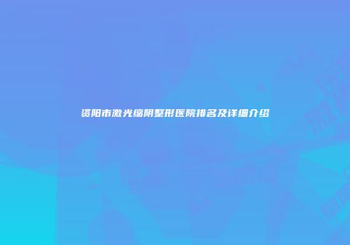 资阳市激光缩阴整形医院排名及详细介绍