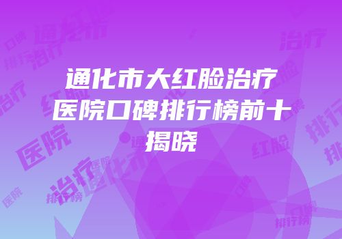 通化市大红脸治疗医院口碑排行榜前十揭晓