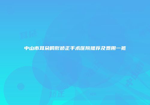 中山市耳朵畸形矫正手术医院推荐及费用一览