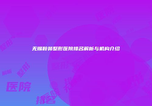 无锡鞍鼻整形医院排名解析与机构介绍