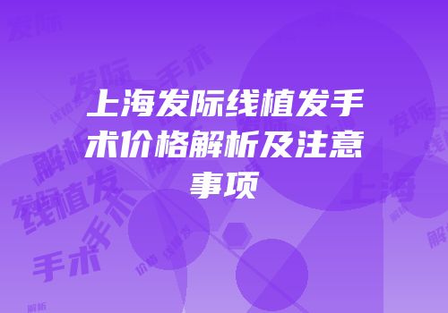 上海发际线植发手术价格解析及注意事项