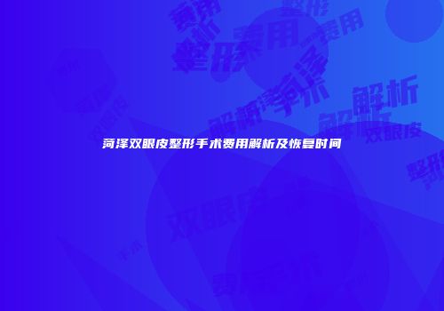 菏泽双眼皮整形手术费用解析及恢复时间