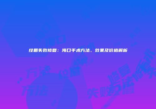 纹眉失败修复：海口手术方法、效果及价格解析