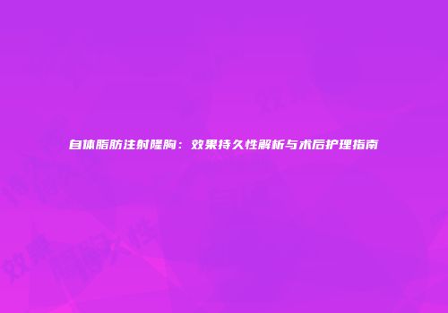 自体脂肪注射隆胸：效果持久性解析与术后护理指南