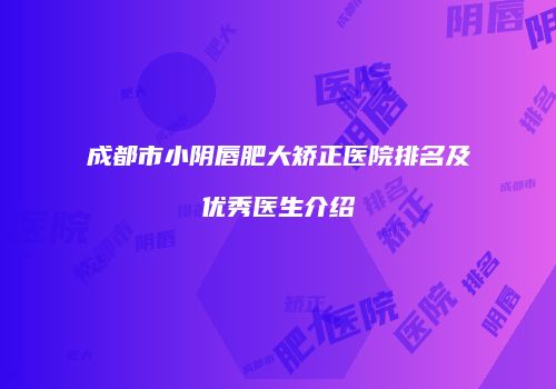 成都市小阴唇肥大矫正医院排名及优秀医生介绍