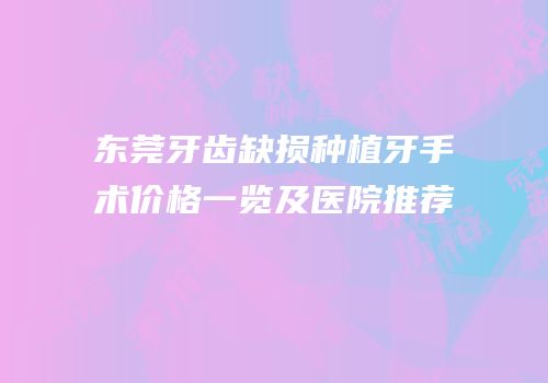 东莞牙齿缺损种植牙手术价格一览及医院推荐
