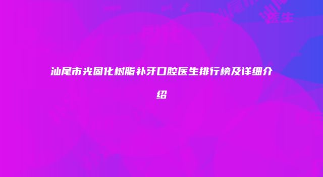 汕尾市光固化树脂补牙口腔医生排行榜及详细介绍