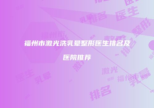 福州市激光洗乳晕整形医生排名及医院推荐
