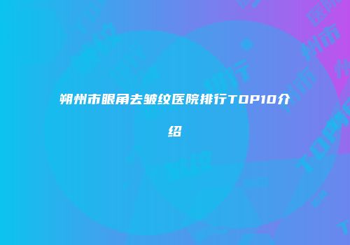 朔州市眼角去皱纹医院排行TOP10介绍