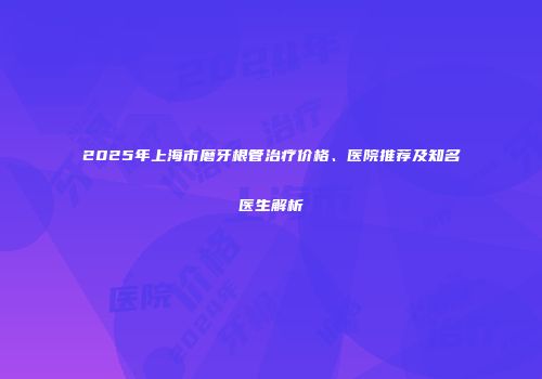 2025年上海市磨牙根管治疗价格、医院推荐及知名医生解析