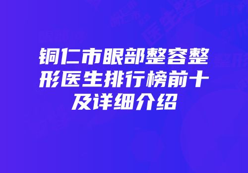 铜仁市眼部整容整形医生排行榜前十及详细介绍