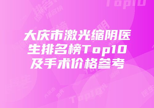 大庆市激光缩阴医生排名榜Top10及手术价格参考