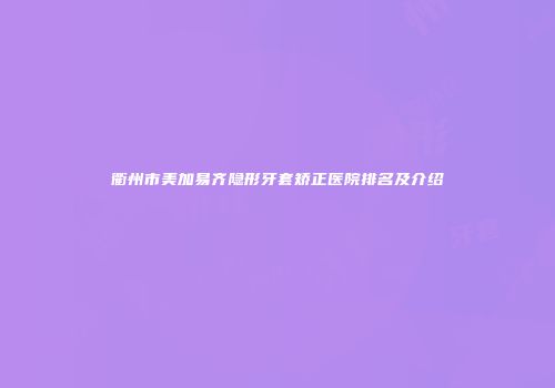 衢州市美加易齐隐形牙套矫正医院排名及介绍