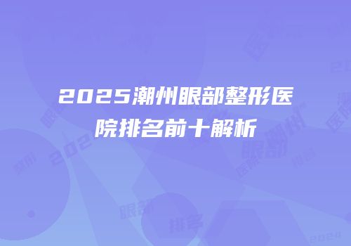 2025潮州眼部整形医院排名前十解析