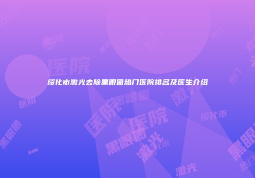 绥化市激光去除黑眼圈热门医院排名及医生介绍