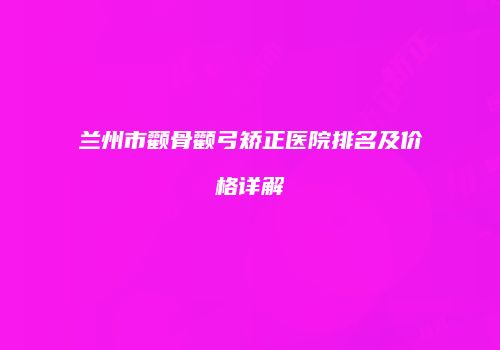 兰州市颧骨颧弓矫正医院排名及价格详解