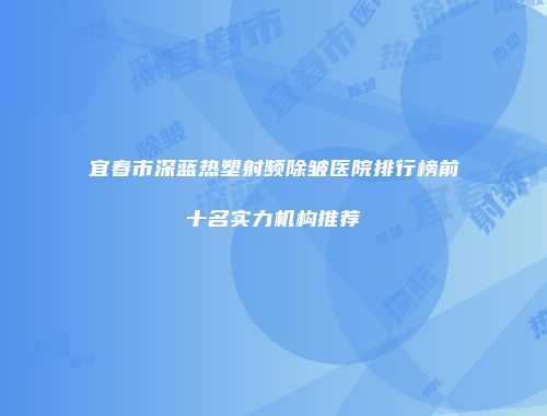 宜春市深蓝热塑射频除皱医院排行榜前十名实力机构推荐