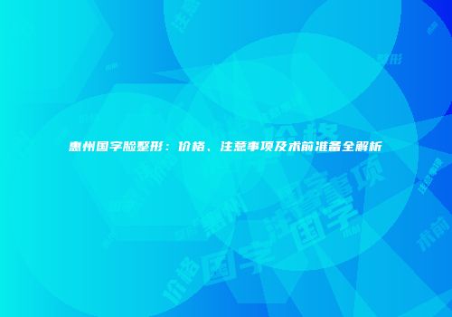 惠州国字脸整形：价格、注意事项及术前准备全解析
