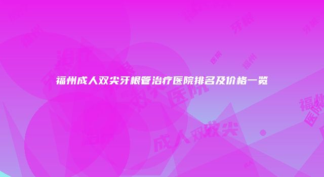 福州成人双尖牙根管治疗医院排名及价格一览