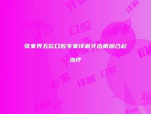 张家界五位口腔专家详解牙齿根部凸起治疗