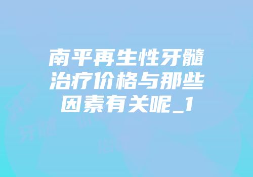 南平再生性牙髓治疗价格与那些因素有关呢_1