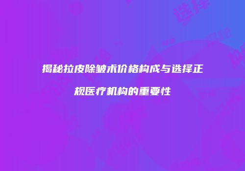揭秘拉皮除皱术价格构成与选择正规医疗机构的重要性
