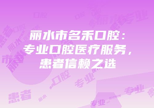 丽水市名禾口腔：专业口腔医疗服务，患者信赖之选
