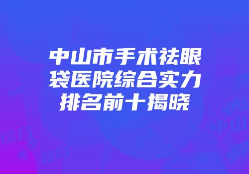 中山市手术祛眼袋医院综合实力排名前十揭晓