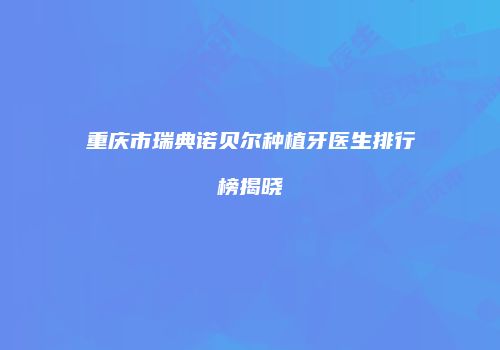 重庆市瑞典诺贝尔种植牙医生排行榜揭晓