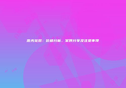 激光祛斑：价格分析、案例分享及注意事项