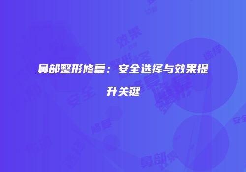 鼻部整形修复：安全选择与效果提升关键