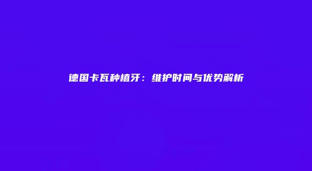 德国卡瓦种植牙：维护时间与优势解析