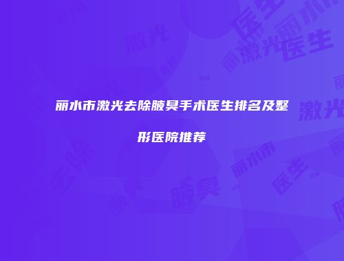 丽水市激光去除腋臭手术医生排名及整形医院推荐