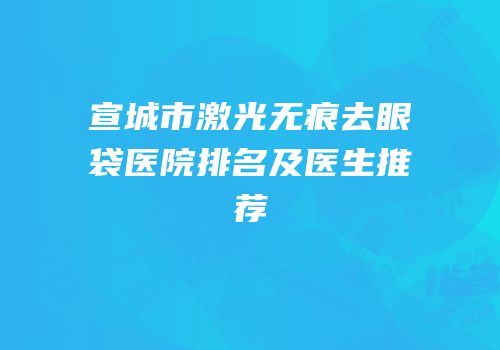 宣城市激光无痕去眼袋医院排名及医生推荐
