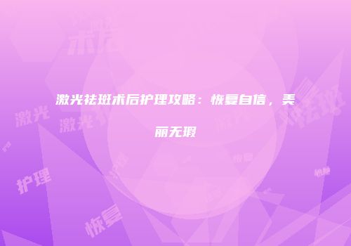 激光祛斑术后护理攻略：恢复自信，美丽无瑕
