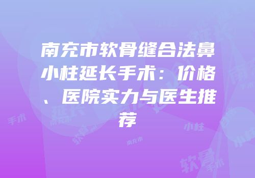 南充市软骨缝合法鼻小柱延长手术：价格、医院实力与医生推荐