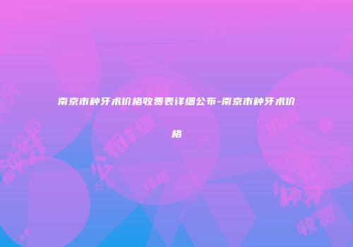 南京市种牙术价格收费表详细公布-南京市种牙术价格