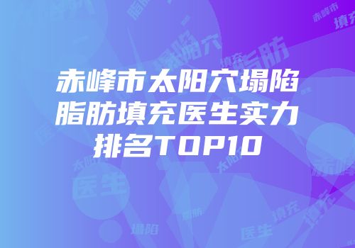 赤峰市太阳穴塌陷脂肪填充医生实力排名TOP10