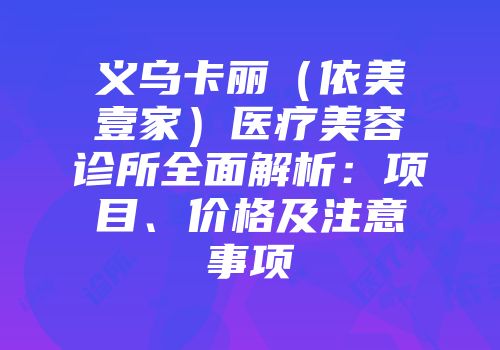 义乌卡丽（依美壹家）医疗美容诊所全面解析：项目、价格及注意事项